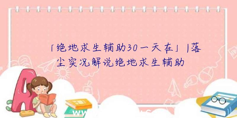 「绝地求生辅助30一天在」|落尘实况解说绝地求生辅助